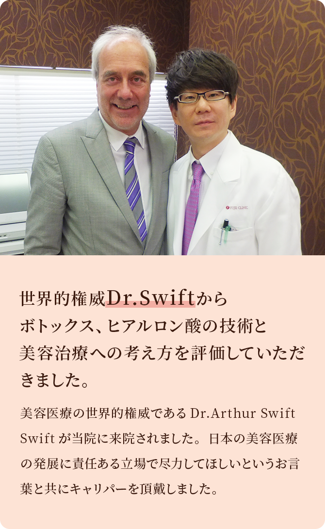 世界的権威Dr.Swiftからボトックス、ヒアルロン酸の技術と美容治療への考え方を評価していただきました。美容医療の世界的権威であるDr.Artur SwiftSwiftが当院に来院されました。日本の美容医療の発展に責任ある立場で尽力してほしいというお言葉と共にキャリパーを頂戴しました。