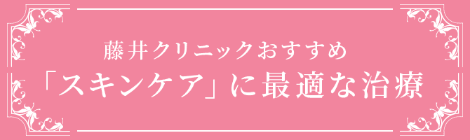 藤井クリニックおすすめ「スキンケア」に最適な治療